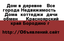 Дом в деревне - Все города Недвижимость » Дома, коттеджи, дачи обмен   . Красноярский край,Бородино г.